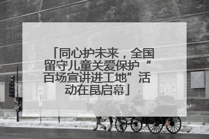 同心护未来，全国留守儿童关爱保护“百场宣讲进工地”活动在昆启幕