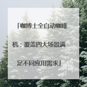 咖博士全自动咖啡机：覆盖四大场景满足不同应用需求