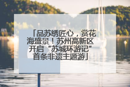 品苏绣匠心，赏花海盛景！苏州高新区开启“苏城环游记”首条非遗主题游