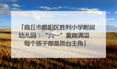 商丘市睢阳区胜利小学附属幼儿园：“六一”童趣满溢 每个孩子都是舞台主角