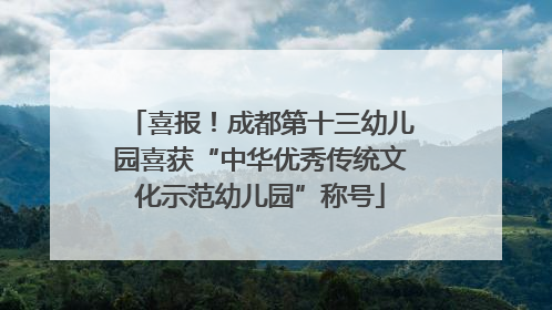 喜报！成都第十三幼儿园喜获“中华优秀传统文化示范幼儿园”称号