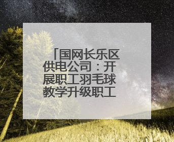国网长乐区供电公司：开展职工羽毛球教学升级职工文体生活