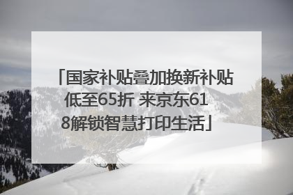 国家补贴叠加换新补贴低至65折 来京东618解锁智慧打印生活