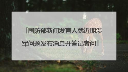 国防部新闻发言人就近期涉军问题发布消息并答记者问