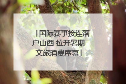 国际赛事接连落户山西 拉开暑期文旅消费序幕