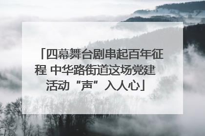 四幕舞台剧串起百年征程 中华路街道这场党建活动“声”入人心