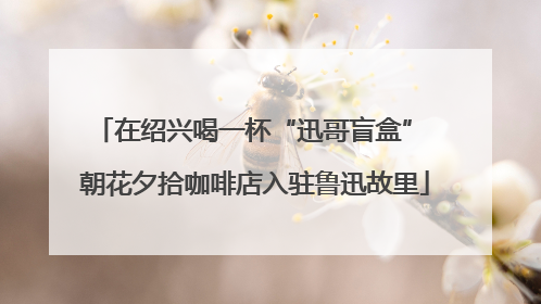 在绍兴喝一杯“迅哥盲盒” 朝花夕拾咖啡店入驻鲁迅故里