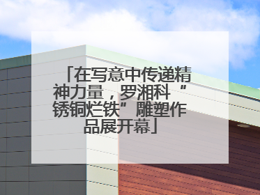 在写意中传递精神力量，罗湘科“锈铜烂铁”雕塑作品展开幕