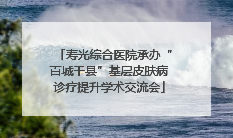 寿光综合医院承办“百城千县”基层皮肤病诊疗提升学术交流会