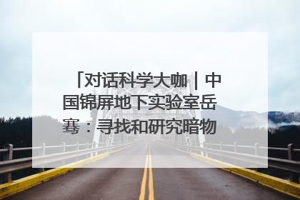 对话科学大咖｜中国锦屏地下实验室岳骞：寻找和研究暗物质，就是要去突破人类的认知边界