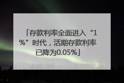 存款利率全面进入“1%”时代，活期存款利率已降为0.05%