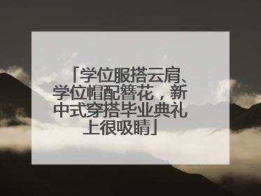 学位服搭云肩、学位帽配簪花，新中式穿搭毕业典礼上很吸睛