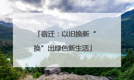 宿迁：以旧换新“换”出绿色新生活