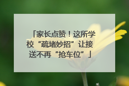 家长点赞！这所学校“疏堵妙招”让接送不再“抢车位”