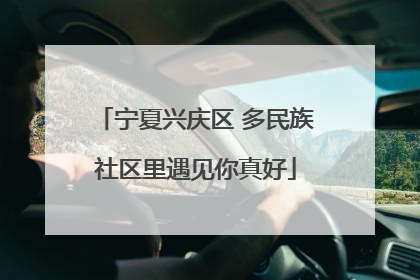 宁夏兴庆区 多民族社区里遇见你真好
