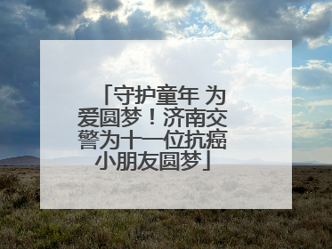 守护童年 为爱圆梦！济南交警为十一位抗癌小朋友圆梦