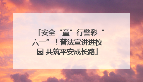 安全“童”行警彩“六一”！普法宣讲进校园 共筑平安成长路