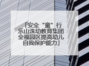 安全“童”行 乐山洙幼教育集团全福园区提高幼儿自我保护能力