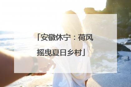 安徽休宁：荷风摇曳夏日乡村