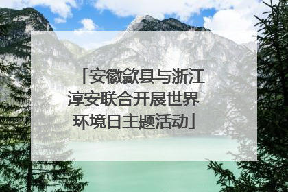 安徽歙县与浙江淳安联合开展世界环境日主题活动