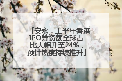安永：上半年香港IPO筹资额全球占比大幅升至24%，预计热度持续推升