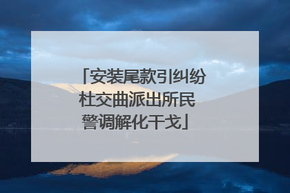 安装尾款引纠纷 杜交曲派出所民警调解化干戈