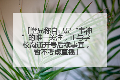 堂兄称自己是“韦神”的唯一关注，正与学校沟通开号后续事宜，暂不考虑直播