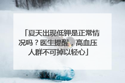 夏天出现低钾是正常情况吗？医生提醒，高血压人群不可掉以轻心