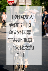 外国友人看济宁｜38位外国嘉宾共赴曲阜“文化之约”