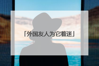 外国友人为它着迷