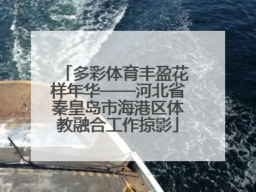 多彩体育丰盈花样年华——河北省秦皇岛市海港区体教融合工作掠影