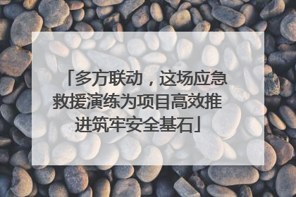 多方联动，这场应急救援演练为项目高效推进筑牢安全基石