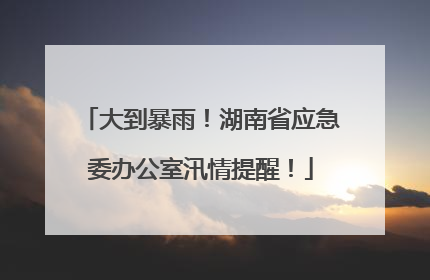 大到暴雨！湖南省应急委办公室汛情提醒！
