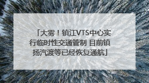 大雾！镇江VTS中心实行临时性交通管制 目前镇扬汽渡等已经恢复通航