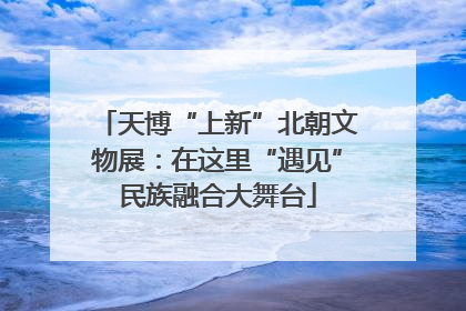 天博“上新”北朝文物展：在这里“遇见”民族融合大舞台