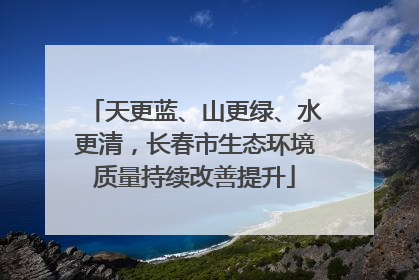 天更蓝、山更绿、水更清，长春市生态环境质量持续改善提升