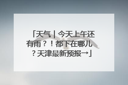 天气｜今天上午还有雨？！都下在哪儿？天津最新预报→
