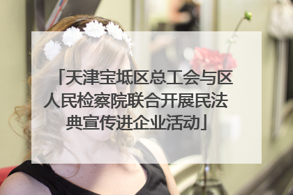 天津宝坻区总工会与区人民检察院联合开展民法典宣传进企业活动