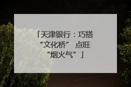 天津银行：巧搭“文化桥” 点旺“烟火气”