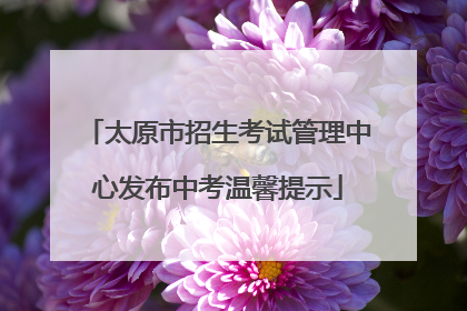 太原市招生考试管理中心发布中考温馨提示