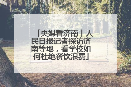 央媒看济南丨人民日报记者探访济南等地，看学校如何杜绝餐饮浪费
