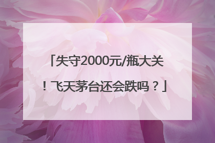 失守2000元/瓶大关！飞天茅台还会跌吗？