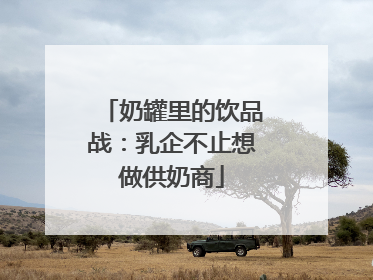 奶罐里的饮品战：乳企不止想做供奶商