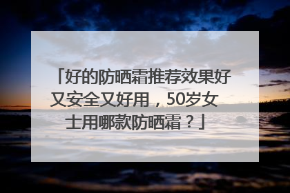 好的防晒霜推荐效果好又安全又好用，50岁女士用哪款防晒霜？
