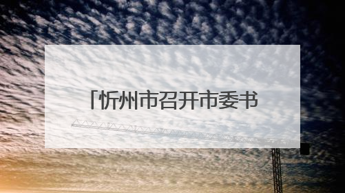 忻州市召开市委书记专题会暨协调联络组第一次会议