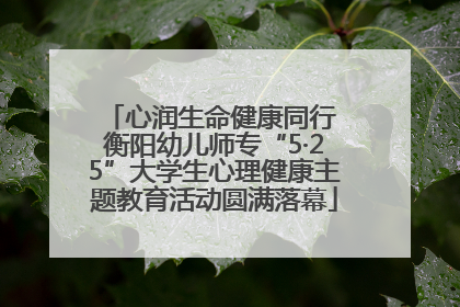 心润生命健康同行 衡阳幼儿师专“5·25”大学生心理健康主题教育活动圆满落幕