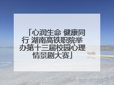 心润生命 健康同行 湖南高铁职院举办第十三届校园心理情景剧大赛