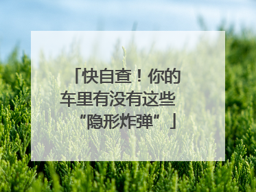 快自查！你的车里有没有这些“隐形炸弹”