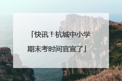快讯！杭城中小学期末考时间官宣了