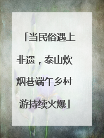 当民俗遇上非遗，泰山炊烟巷端午乡村游持续火爆